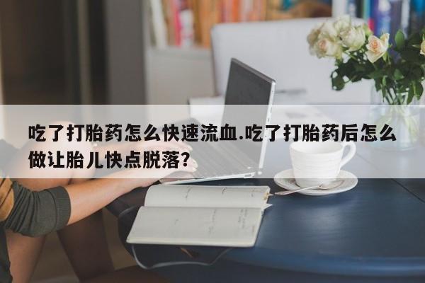 哪个网店有打胎药卖吃了打胎药怎么快速流血.吃了打胎药后怎么做让胎儿快点脱落？