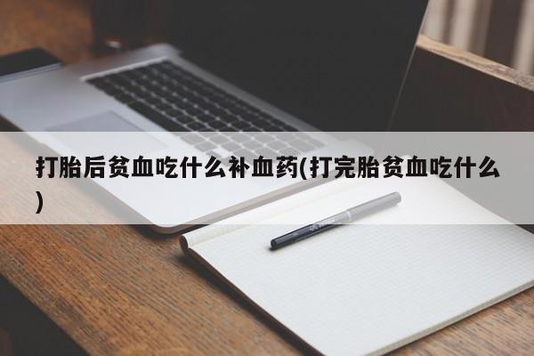 哪个网店有打胎药卖打胎后贫血吃什么补血药(打完胎贫血吃什么)