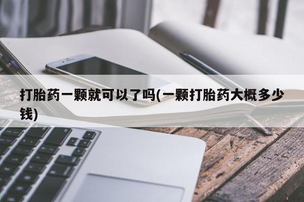哪个网店有打胎药卖打胎药一颗就可以了吗(一颗打胎药大概多少钱)