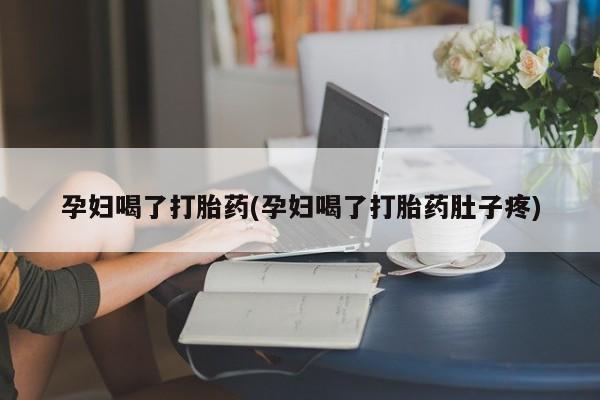 哪个网店有打胎药卖孕妇喝了打胎药(孕妇喝了打胎药肚子疼)
