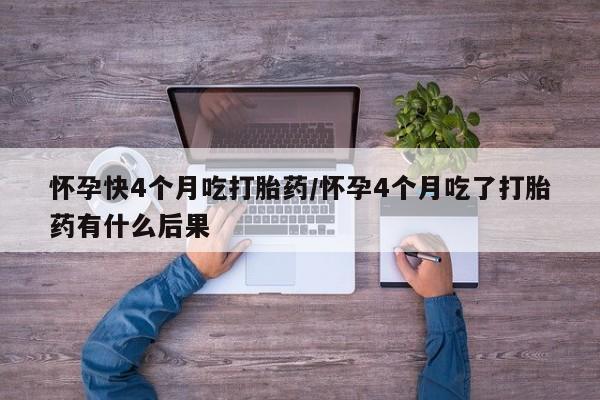 哪个网店有打胎药卖怀孕快4个月吃打胎药/怀孕4个月吃了打胎药有什么后果
