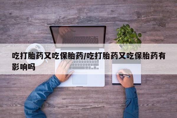 哪个网店有打胎药卖吃打胎药又吃保胎药/吃打胎药又吃保胎药有影响吗