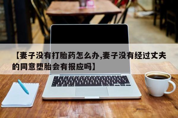 哪个网店有打胎药卖【妻子没有打胎药怎么办,妻子没有经过丈夫的同意堕胎会有报应吗】