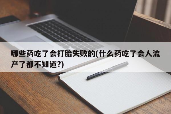 哪个网店有打胎药卖哪些药吃了会打胎失败的(什么药吃了会人流产了都不知道?)