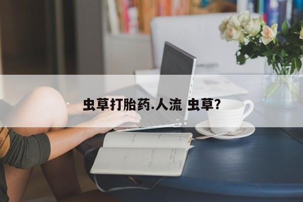 哪个网店有打胎药卖虫草打胎药.人流 虫草？