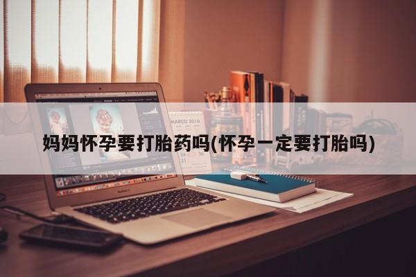 哪个网店有打胎药卖妈妈怀孕要打胎药吗(怀孕一定要打胎吗)