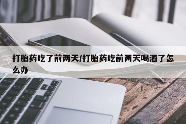哪个网店有打胎药卖打胎药吃了前两天/打胎药吃前两天喝酒了怎么办