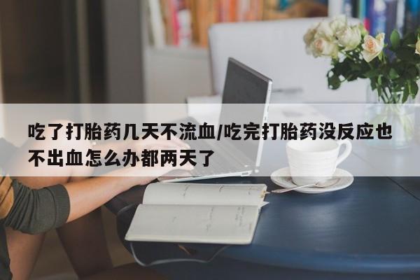 哪个网店有打胎药卖吃了打胎药几天不流血/吃完打胎药没反应也不出血怎么办都两天了