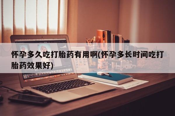 哪个网店有打胎药卖怀孕多久吃打胎药有用啊(怀孕多长时间吃打胎药效果好)