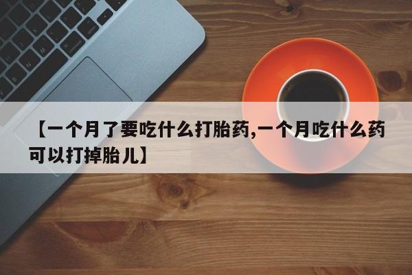 哪个网店有打胎药卖【一个月了要吃什么打胎药,一个月吃什么药可以打掉胎儿】