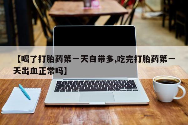 哪个网店有打胎药卖【喝了打胎药第一天白带多,吃完打胎药第一天出血正常吗】