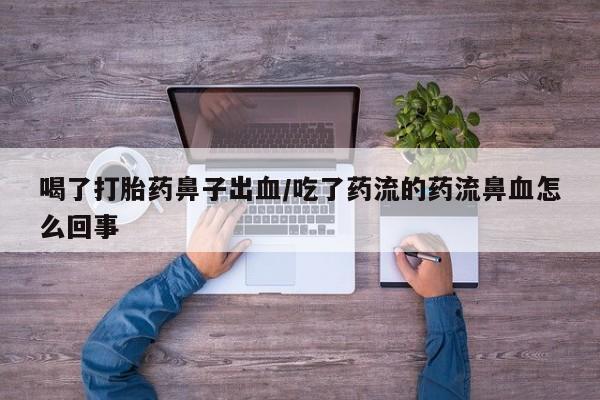 哪个网店有打胎药卖喝了打胎药鼻子出血/吃了药流的药流鼻血怎么回事