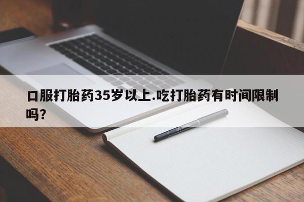 哪个网店有打胎药卖口服打胎药35岁以上.吃打胎药有时间限制吗？