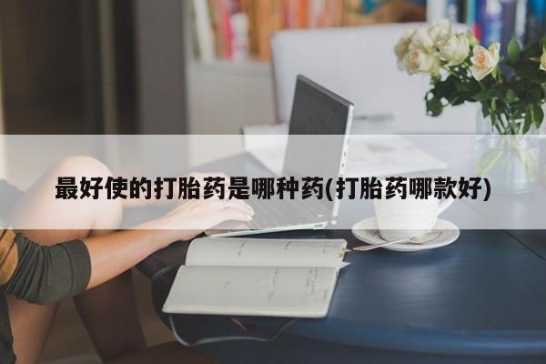 哪个网店有打胎药卖最好使的打胎药是哪种药(打胎药哪款好)