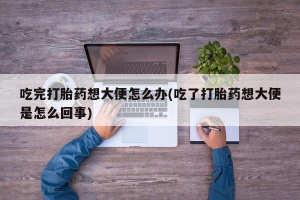哪个网店有打胎药卖吃完打胎药想大便怎么办(吃了打胎药想大便是怎么回事)