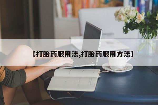 哪个网店有打胎药卖【打胎药服用法,打胎药服用方法】