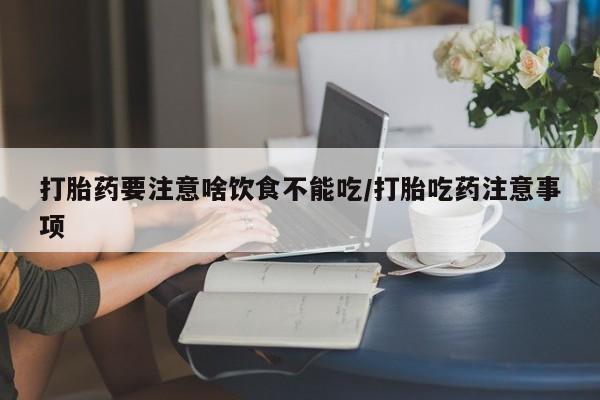 哪个网店有打胎药卖打胎药要注意啥饮食不能吃/打胎吃药注意事项