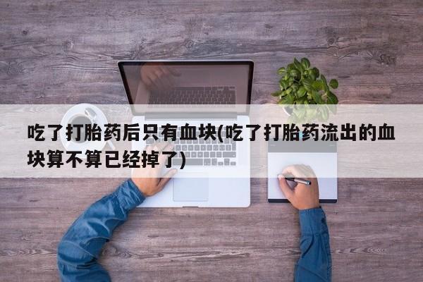 哪个网店有打胎药卖吃了打胎药后只有血块(吃了打胎药流出的血块算不算已经掉了)