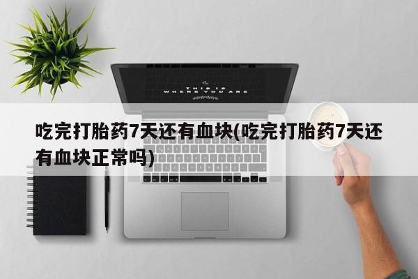 哪个网店有打胎药卖吃完打胎药7天还有血块(吃完打胎药7天还有血块正常吗)