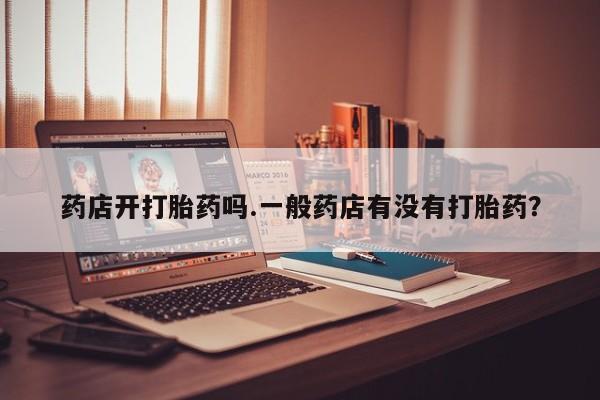 哪个网店有打胎药卖药店开打胎药吗.一般药店有没有打胎药？