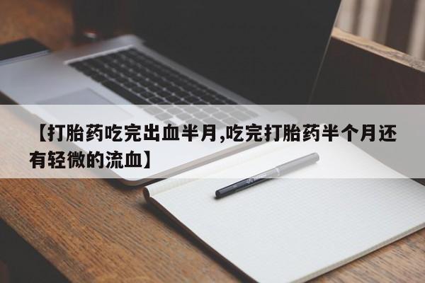 哪个网店有打胎药卖【打胎药吃完出血半月,吃完打胎药半个月还有轻微的流血】