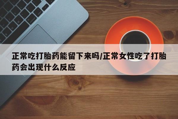 哪个网店有打胎药卖正常吃打胎药能留下来吗/正常女性吃了打胎药会出现什么反应
