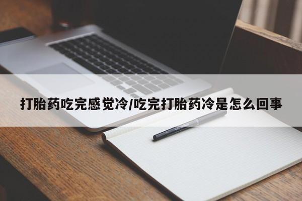 哪个网店有打胎药卖打胎药吃完感觉冷/吃完打胎药冷是怎么回事