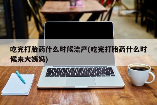 哪个网店有打胎药卖吃完打胎药什么时候流产(吃完打胎药什么时候来大姨妈)