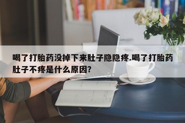 哪个网店有打胎药卖喝了打胎药没掉下来肚子隐隐疼.喝了打胎药肚子不疼是什么原因？