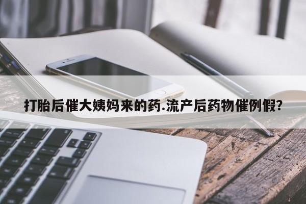 哪个网店有打胎药卖打胎后催大姨妈来的药.流产后药物催例假？