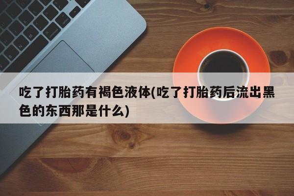 哪个网店有打胎药卖吃了打胎药有褐色液体(吃了打胎药后流出黑色的东西那是什么)