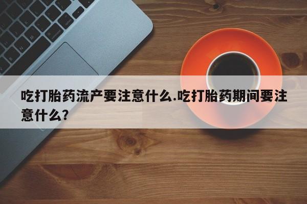 哪个网店有打胎药卖吃打胎药流产要注意什么.吃打胎药期间要注意什么？