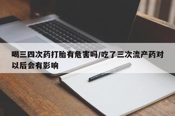 哪个网店有打胎药卖喝三四次药打胎有危害吗/吃了三次流产药对以后会有影响