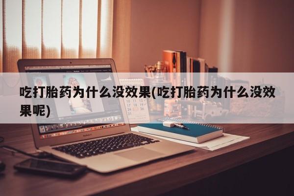 哪个网店有打胎药卖吃打胎药为什么没效果(吃打胎药为什么没效果呢)