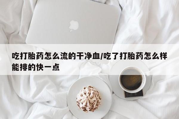 哪个网店有打胎药卖吃打胎药怎么流的干净血/吃了打胎药怎么样能排的快一点