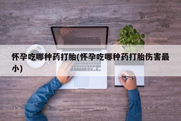 哪个网店有打胎药卖怀孕吃哪种药打胎(怀孕吃哪种药打胎伤害最小)