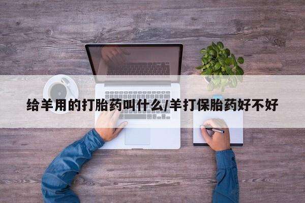 哪个网店有打胎药卖给羊用的打胎药叫什么/羊打保胎药好不好