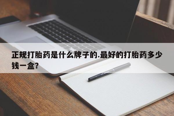 哪个网店有打胎药卖正规打胎药是什么牌子的.最好的打胎药多少钱一盒？