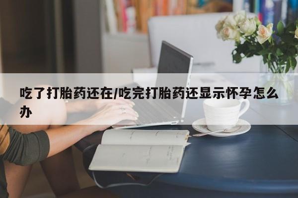 哪个网店有打胎药卖吃了打胎药还在/吃完打胎药还显示怀孕怎么办