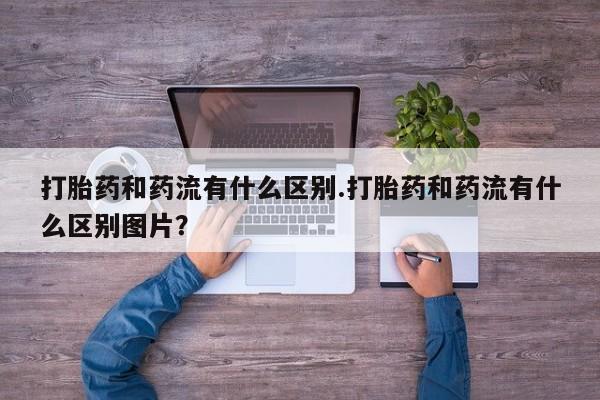 哪个网店有打胎药卖打胎药和药流有什么区别.打胎药和药流有什么区别图片？