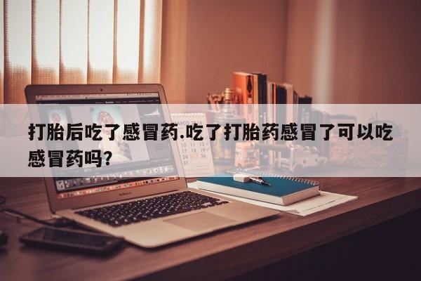 哪个网店有打胎药卖打胎后吃了感冒药.吃了打胎药感冒了可以吃感冒药吗？