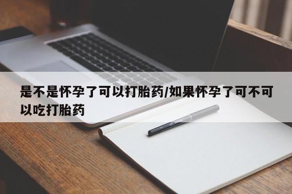 哪个网店有打胎药卖是不是怀孕了可以打胎药/如果怀孕了可不可以吃打胎药