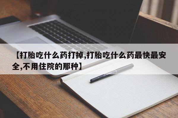 哪个网店有打胎药卖【打胎吃什么药打掉,打胎吃什么药最快最安全,不用住院的那种】