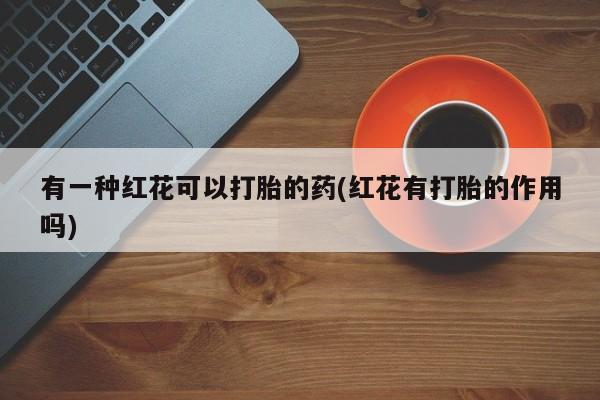 哪个网店有打胎药卖有一种红花可以打胎的药(红花有打胎的作用吗)