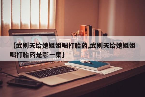 哪个网店有打胎药卖【武则天给她姐姐喝打胎药,武则天给她姐姐喝打胎药是哪一集】