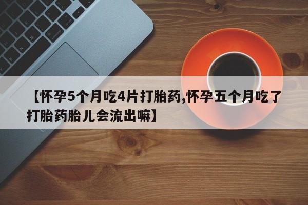 哪个网店有打胎药卖【怀孕5个月吃4片打胎药,怀孕五个月吃了打胎药胎儿会流出嘛】