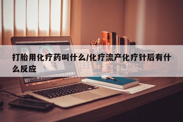 哪个网店有打胎药卖打胎用化疗药叫什么/化疗流产化疗针后有什么反应
