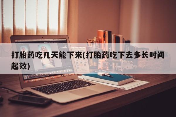 哪个网店有打胎药卖打胎药吃几天能下来(打胎药吃下去多长时间起效)