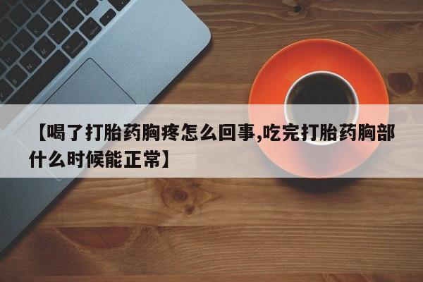 哪个网店有打胎药卖【喝了打胎药胸疼怎么回事,吃完打胎药胸部什么时候能正常】