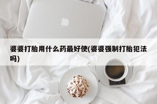 哪个网店有打胎药卖婆婆打胎用什么药最好使(婆婆强制打胎犯法吗)